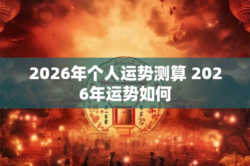 2026年个人运势测算 2026年运势如何 2026年个人运势测算 2026年运势如何