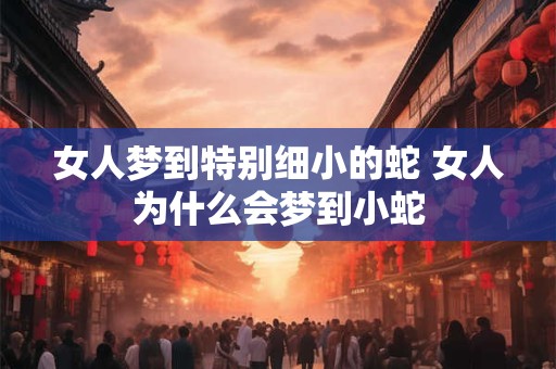 女人梦到特别细小的蛇 女人为什么会梦到小蛇