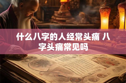 什么八字的人经常头痛 八字头痛常见吗