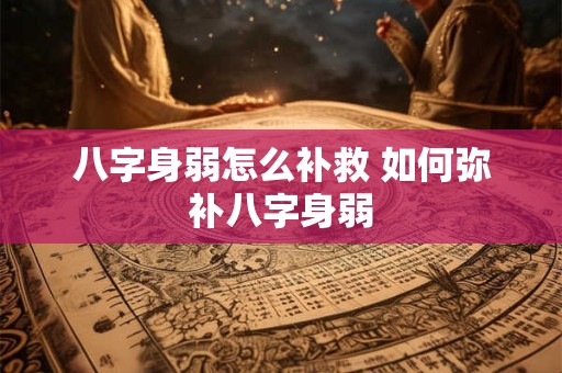 八字身弱怎么补救 如何弥补八字身弱