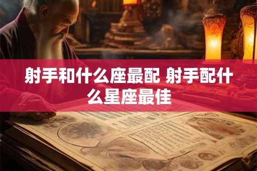 射手和什么座最配 射手配什么星座最佳