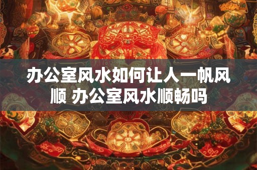 办公室风水如何让人一帆风顺 办公室风水顺畅吗