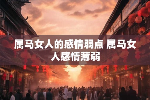 属马女人的感情弱点 属马女人感情薄弱 属马女人的感情弱点 属马女人感情薄弱