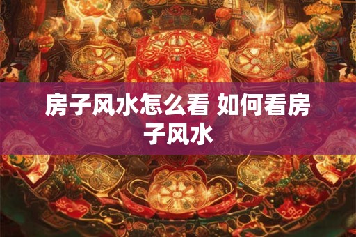 房子风水怎么看 如何看房子风水