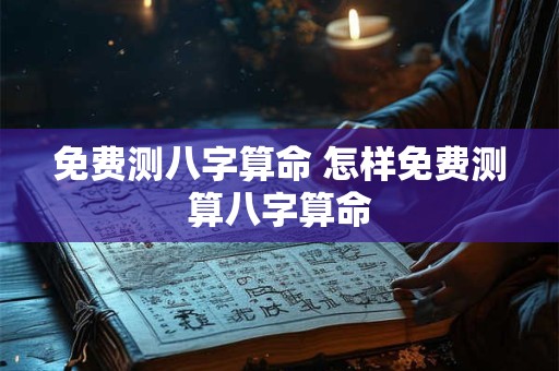 免费测八字算命 怎样免费测算八字算命