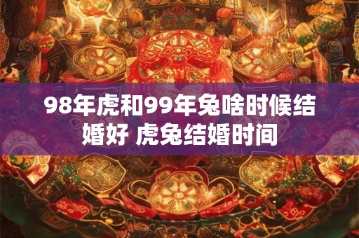 98年虎和99年兔啥时候结婚好 虎兔结婚时间