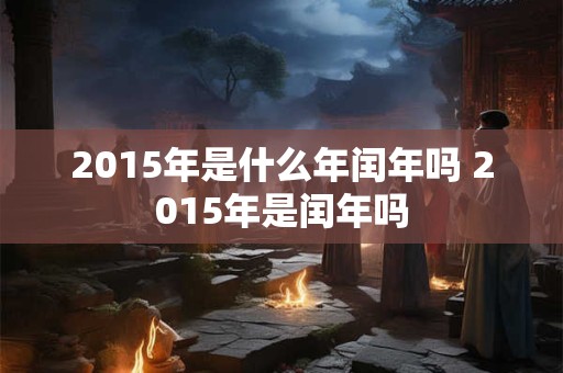 2015年是什么年闰年吗 2015年是闰年吗