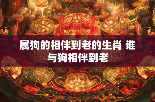 属狗的相伴到老的生肖 谁与狗相伴到老