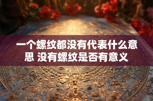 一个螺纹都没有代表什么意思 没有螺纹是否有意义 一个螺纹都没有代表什么意思 没有螺纹是否有意义