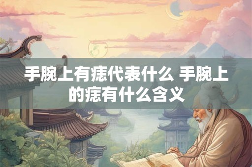 手腕上有痣代表什么 手腕上的痣有什么含义 手腕上有痣代表什么 手腕上的痣有什么含义