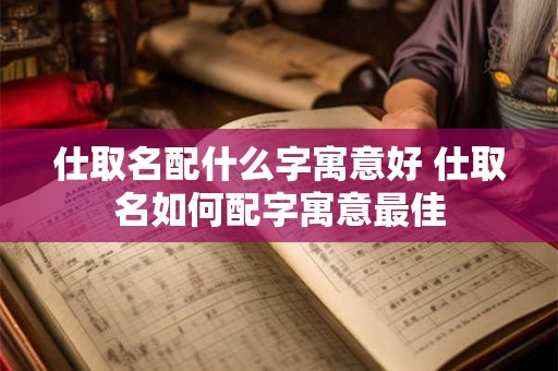 仕取名配什么字寓意好 仕取名如何配字寓意最佳