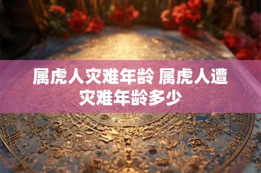 属虎人灾难年龄 属虎人遭灾难年龄多少