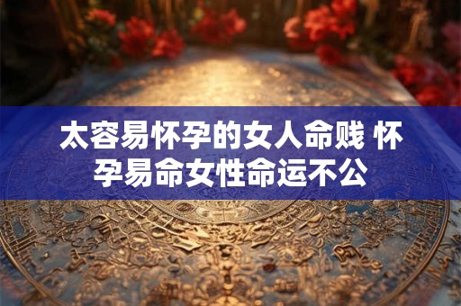 太容易怀孕的女人命贱 怀孕易命女性命运不公