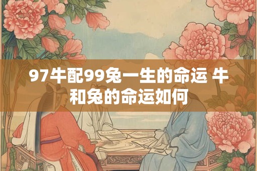 97牛配99兔一生的命运 牛和兔的命运如何