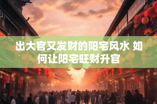 出大官又发财的阳宅风水 如何让阳宅旺财升官