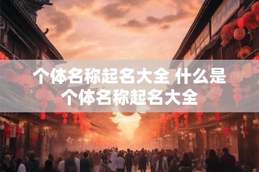 个体名称起名大全 什么是个体名称起名大全