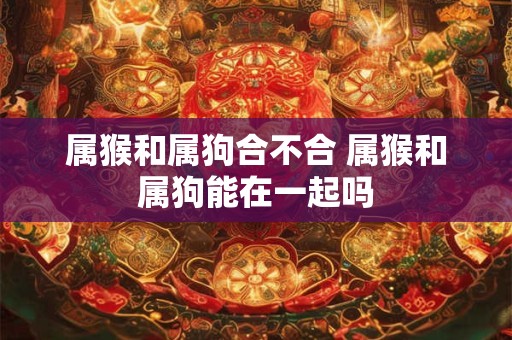 属猴和属狗合不合 属猴和属狗能在一起吗