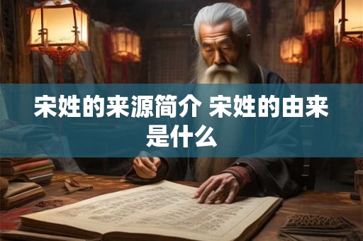 宋姓的来源简介 宋姓的由来是什么