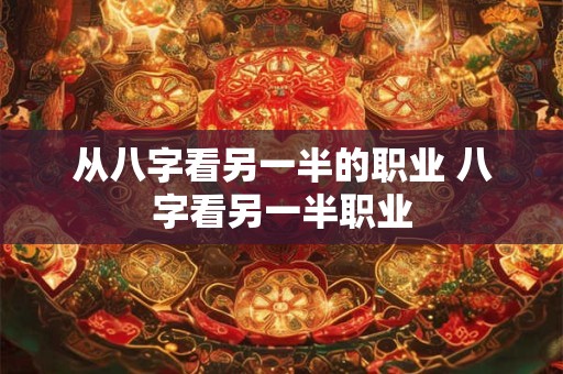 从八字看另一半的职业 八字看另一半职业 从八字看另一半的职业 八字看另一半职业