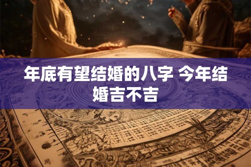 年底有望结婚的八字 今年结婚吉不吉 年底有望结婚的八字 今年结婚吉不吉