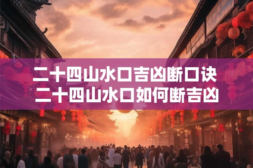 二十四山水口吉凶断口诀 二十四山水口如何断吉凶 二十四山水口吉凶断口诀 二十四山水口如何断吉凶