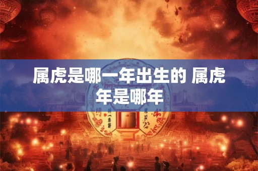 属虎是哪一年出生的 属虎年是哪年 属虎是哪一年出生的 属虎年是哪年