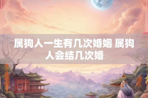 属狗人一生有几次婚姻 属狗人会结几次婚 属狗人一生有几次婚姻 属狗人会结几次婚