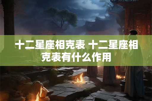 十二星座相克表 十二星座相克表有什么作用 十二星座相克表 十二星座相克表有什么作用