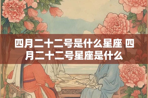 四月二十二号是什么星座 四月二十二号星座是什么 四月二十二号是什么星座 四月二十二号星座是什么