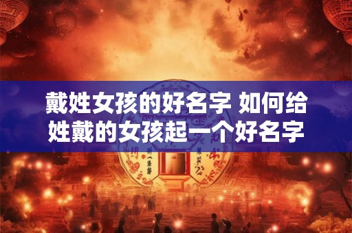 戴姓女孩的好名字 如何给姓戴的女孩起一个好名字 戴姓女孩的好名字 如何给姓戴的女孩起一个好名字