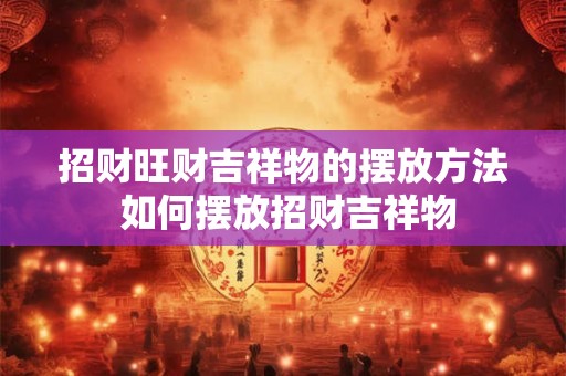 招财旺财吉祥物的摆放方法 如何摆放招财吉祥物