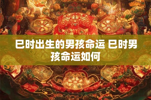 巳时出生的男孩命运 巳时男孩命运如何