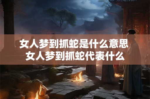 女人梦到抓蛇是什么意思 女人梦到抓蛇代表什么