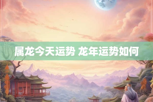 属龙今天运势 龙年运势如何