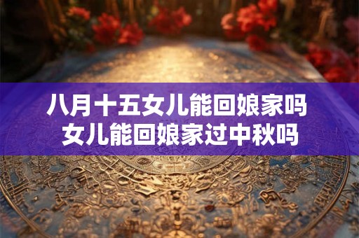 八月十五女儿能回娘家吗 女儿能回娘家过中秋吗