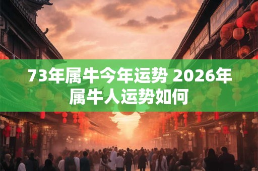 73年属牛今年运势 2026年属牛人运势如何