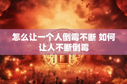 怎么让一个人倒霉不断 如何让人不断倒霉