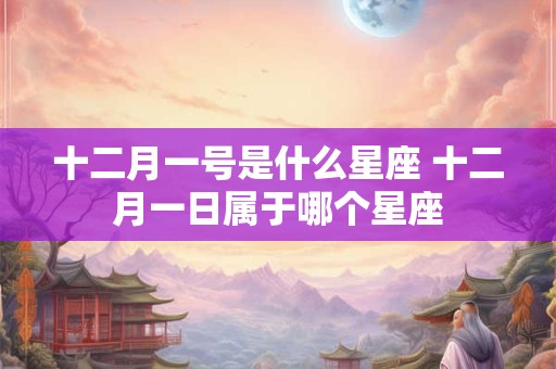 十二月一号是什么星座 十二月一日属于哪个星座 十二月一号是什么星座 十二月一日属于哪个星座