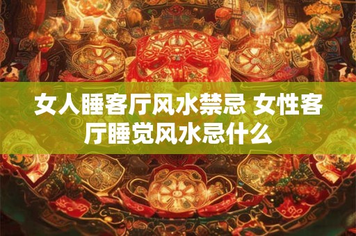 女人睡客厅风水禁忌 女性客厅睡觉风水忌什么 女人睡客厅风水禁忌 女性客厅睡觉风水忌什么