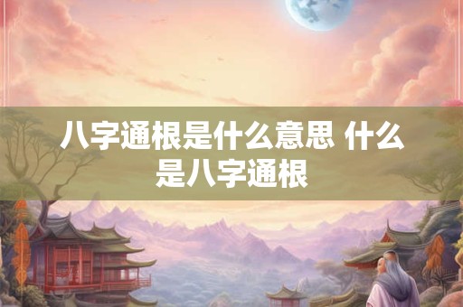 八字通根是什么意思 什么是八字通根 八字通根是什么意思 什么是八字通根