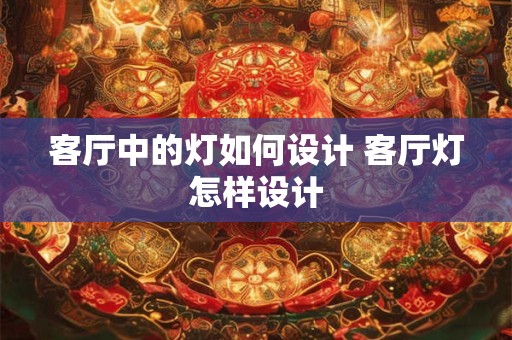 客厅中的灯如何设计 客厅灯怎样设计