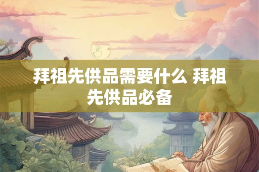 拜祖先供品需要什么 拜祖先供品必备
