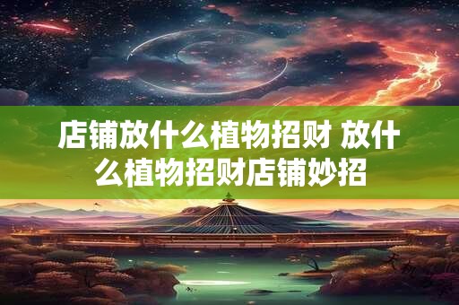 店铺放什么植物招财 放什么植物招财店铺妙招