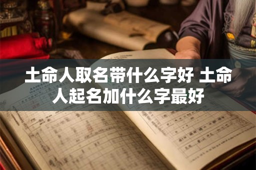 土命人取名带什么字好 土命人起名加什么字最好