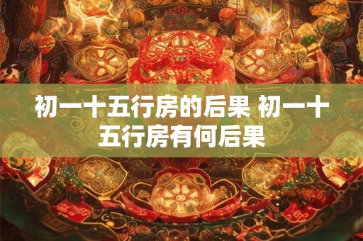 初一十五行房的后果 初一十五行房有何后果