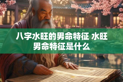 八字水旺的男命特征 水旺男命特征是什么 八字水旺的男命特征 水旺男命特征是什么