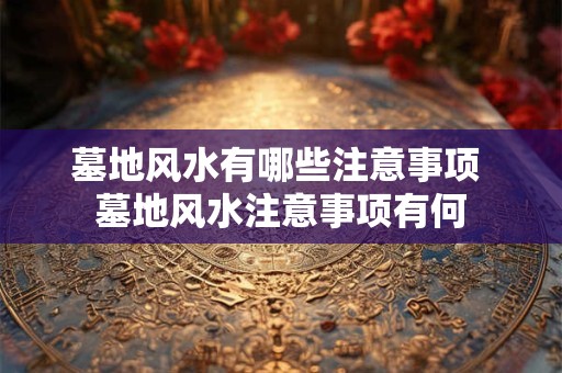 墓地风水有哪些注意事项 墓地风水注意事项有何