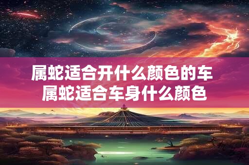 属蛇适合开什么颜色的车 属蛇适合车身什么颜色