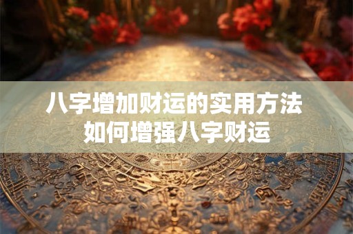 八字增加财运的实用方法 如何增强八字财运