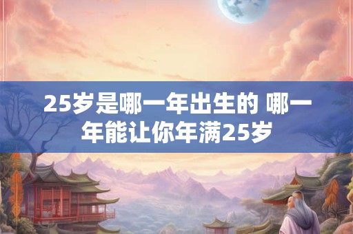 25岁是哪一年出生的 哪一年能让你年满25岁
